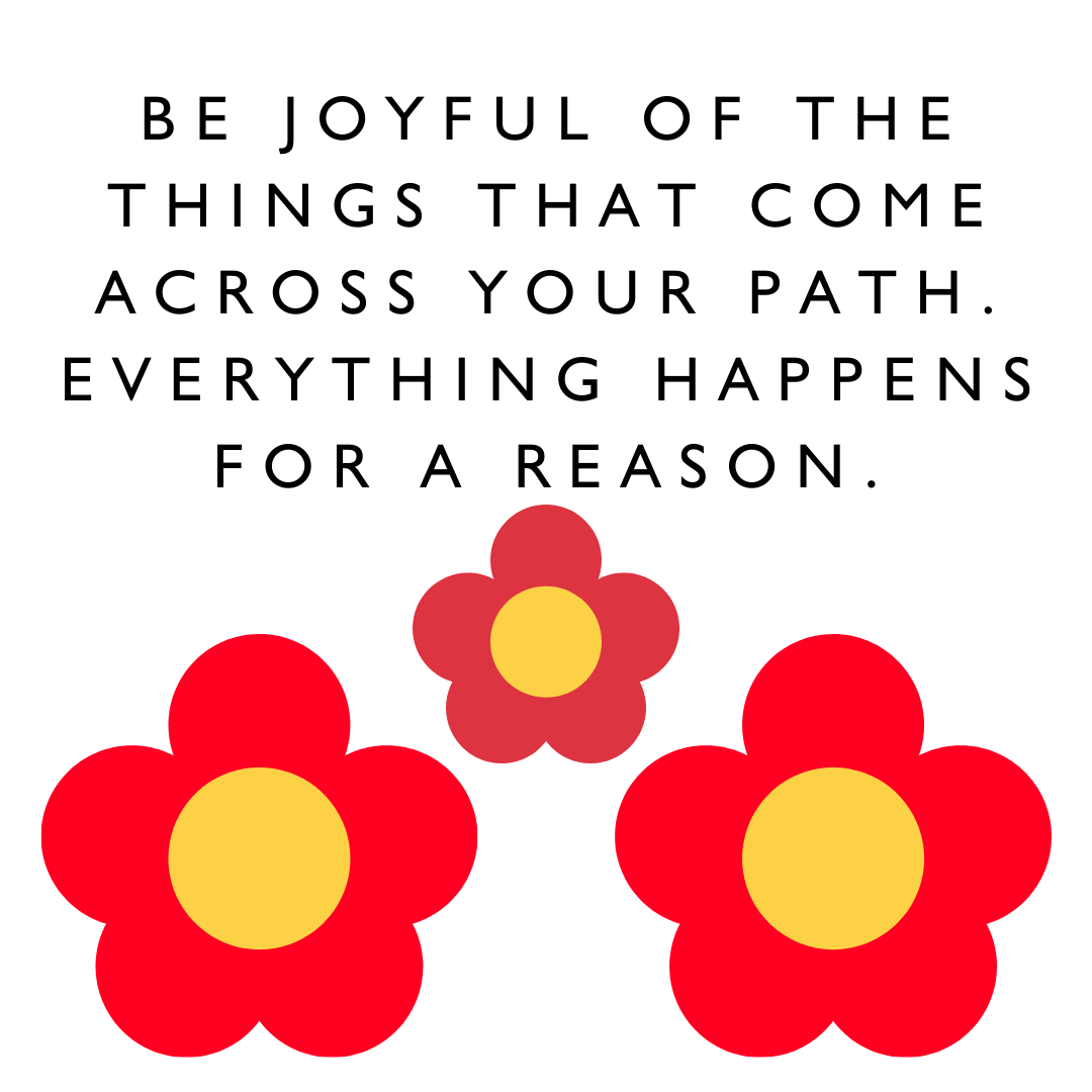 Motivational quotes "Be joyful of the things that come across your path. Everything happens for a reason." - Karen J Petrauskas